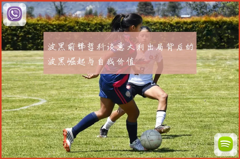 波黑前锋哲科谈意大利出局背后的波黑崛起与自我价值