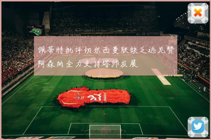 佩蒂特批评切尔西曼联缺乏远见赞阿森纳全力支持塔帅发展