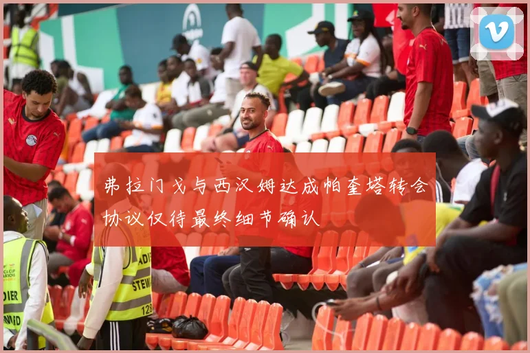 弗拉门戈与西汉姆达成帕奎塔转会协议仅待最终细节确认