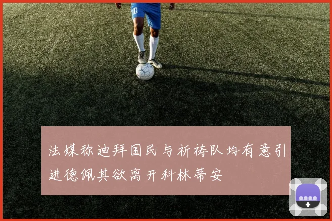 法媒称迪拜国民与祈祷队均有意引进德佩其欲离开科林蒂安