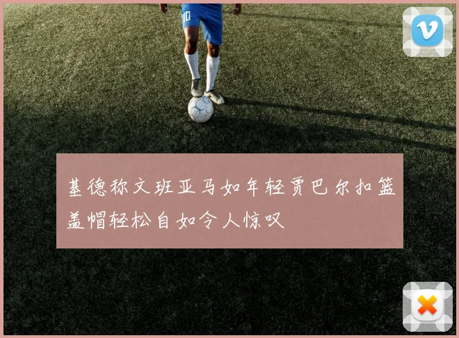 基德称文班亚马如年轻贾巴尔扣篮盖帽轻松自如令人惊叹