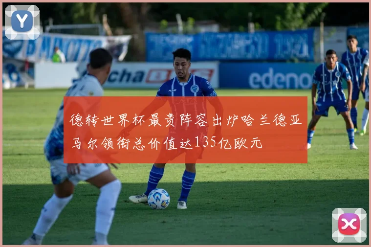 德转世界杯最贵阵容出炉哈兰德亚马尔领衔总价值达135亿欧元