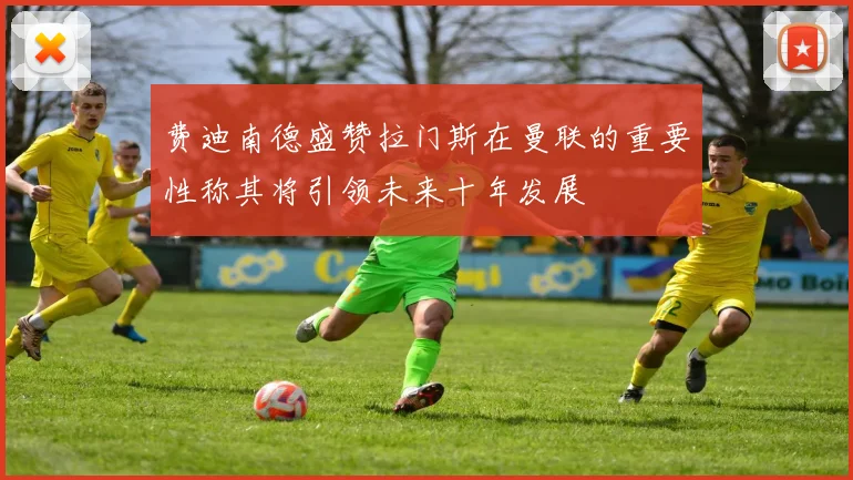 费迪南德盛赞拉门斯在曼联的重要性称其将引领未来十年发展