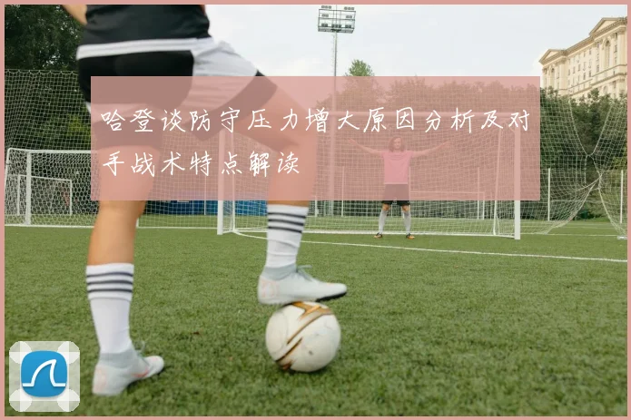 哈登谈防守压力增大原因分析及对手战术特点解读