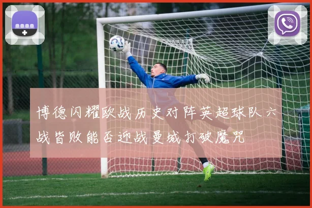 博德闪耀欧战历史对阵英超球队六战皆败能否迎战曼城打破魔咒