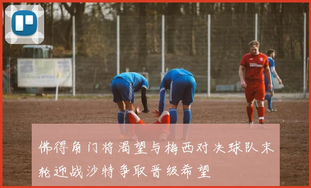 佛得角门将渴望与梅西对决球队末轮迎战沙特争取晋级希望