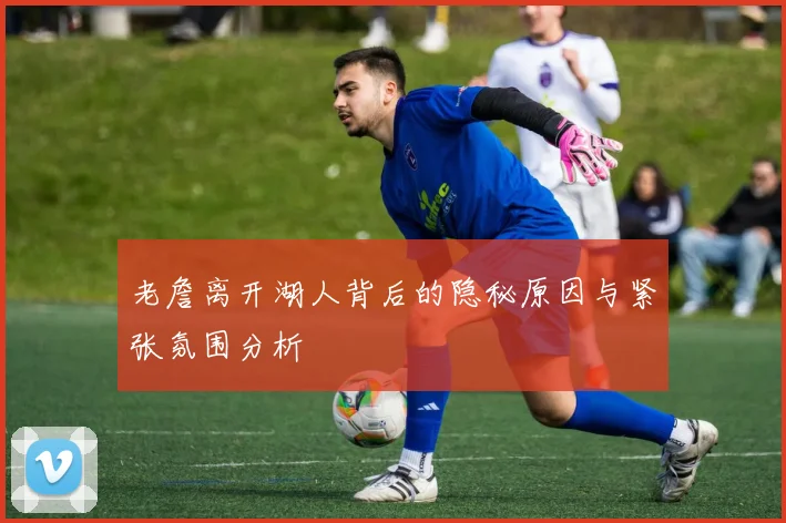 老詹离开湖人背后的隐秘原因与紧张氛围分析