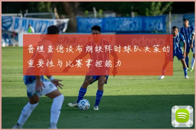 普理查德谈布朗缺阵时球队决策的重要性与比赛掌控能力
