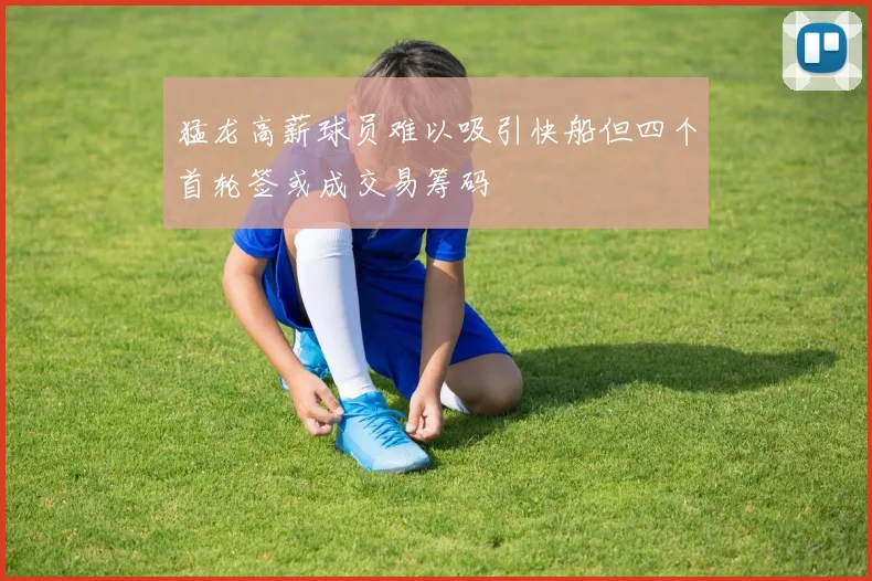 猛龙高薪球员难以吸引快船但四个首轮签或成交易筹码