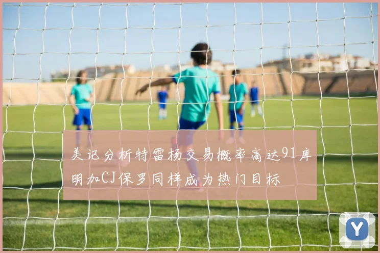 美记分析特雷杨交易概率高达91库明加CJ保罗同样成为热门目标