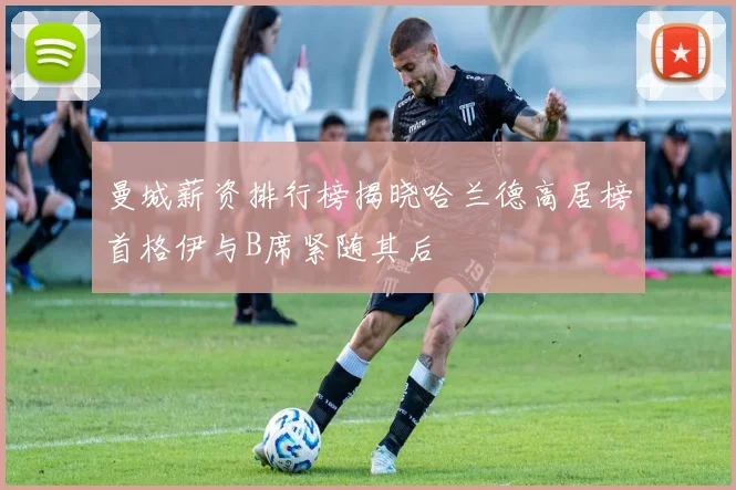曼城薪资排行榜揭晓哈兰德高居榜首格伊与B席紧随其后