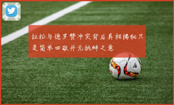 拉松与德罗赞冲突背后真相揭秘只是简单回敬并无挑衅之意