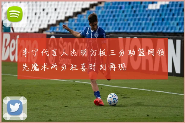 李宁代言人杰明打板三分助篮网领先魔术两分狂喜时刻再现