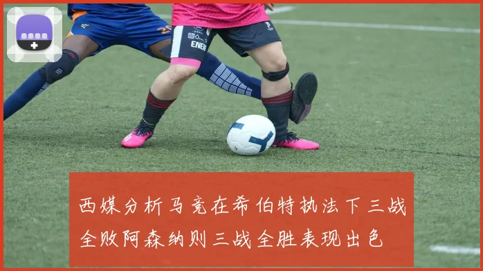 西媒分析马竞在希伯特执法下三战全败阿森纳则三战全胜表现出色