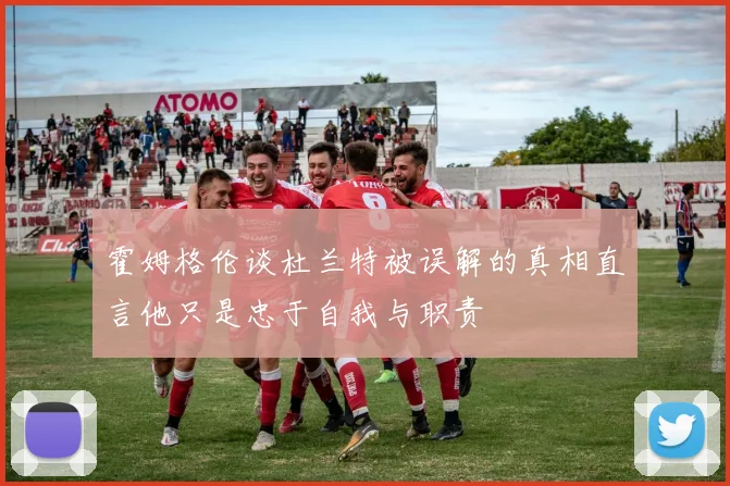 霍姆格伦谈杜兰特被误解的真相直言他只是忠于自我与职责